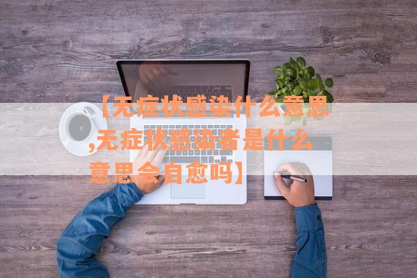 【无症状感染什么意思,无症状感染者是什么意思会自愈吗】