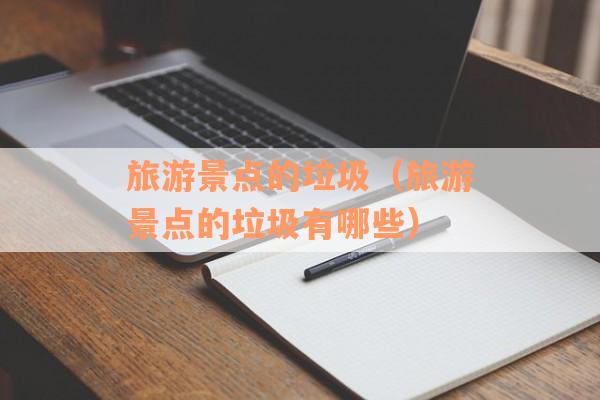 旅游景点的垃圾（旅游景点的垃圾有哪些）
