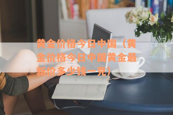黄金价格今日中国（黄金价格今日中国黄金最新价多少钱一克）