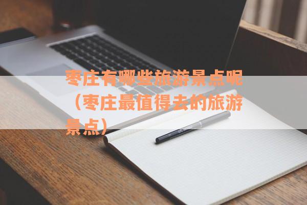 枣庄有哪些旅游景点呢（枣庄最值得去的旅游景点）