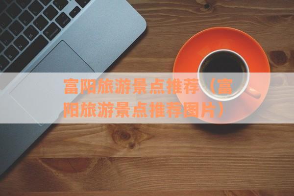 富阳旅游景点推荐（富阳旅游景点推荐图片）