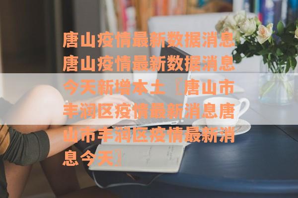 唐山疫情最新数据消息唐山疫情最新数据消息今天新增本土〖唐山市丰润区疫情最新消息唐山市丰润区疫情最新消息今天〗