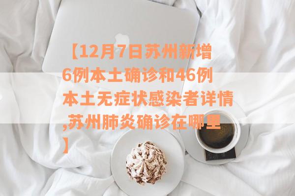 【12月7日苏州新增6例本土确诊和46例本土无症状感染者详情,苏州肺炎确诊在哪里】