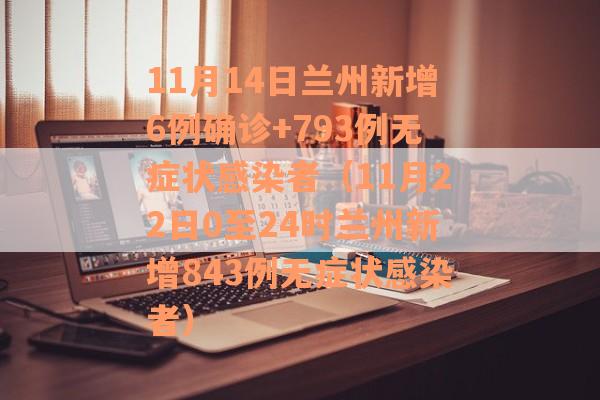 11月14日兰州新增6例确诊+793例无症状感染者（11月22日0至24时兰州新增843例无症状感染者）