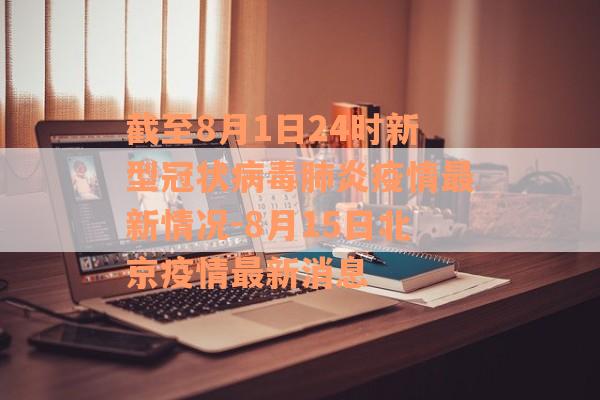 截至8月1日24时新型冠状病毒肺炎疫情最新情况-8月15日北京疫情最新消息