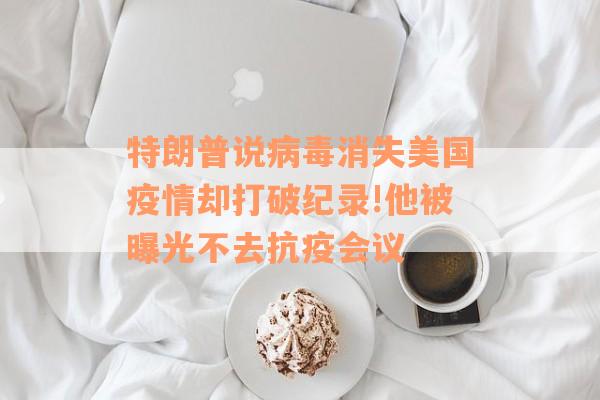 特朗普说病毒消失美国疫情却打破纪录!他被曝光不去抗疫会议