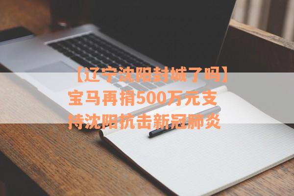 【辽宁沈阳封城了吗】宝马再捐500万元支持沈阳抗击新冠肺炎