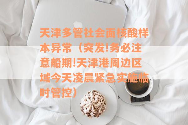 天津多管社会面核酸样本异常（突发!务必注意船期!天津港周边区域今天凌晨紧急实施临时管控）