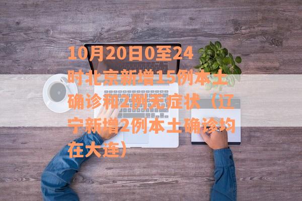 10月20日0至24时北京新增15例本土确诊和2例无症状（辽宁新增2例本土确诊均在大连）