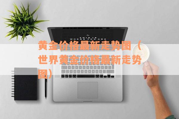 黄金价格最新走势图（世界黄金价格最新走势图）