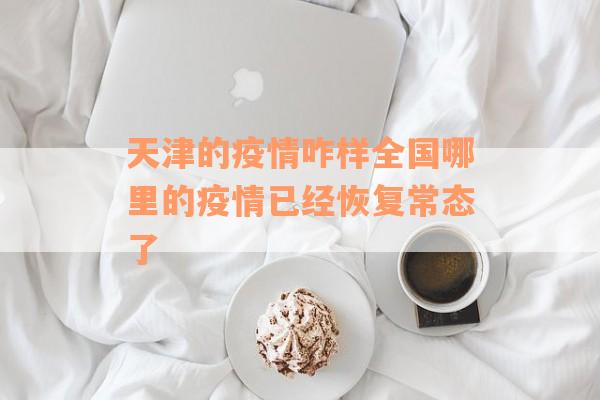 天津的疫情咋样全国哪里的疫情已经恢复常态了
