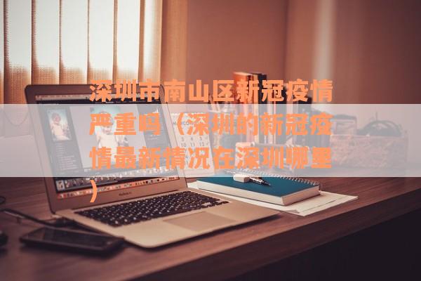 深圳市南山区新冠疫情严重吗（深圳的新冠疫情最新情况在深圳哪里）