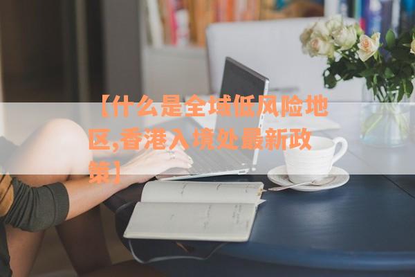 【什么是全域低风险地区,香港入境处最新政策】