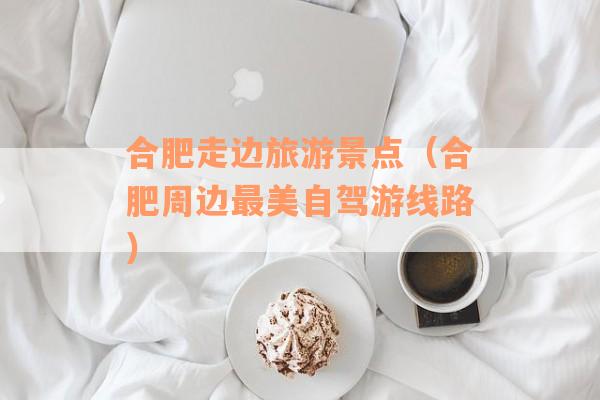 合肥走边旅游景点（合肥周边最美自驾游线路）