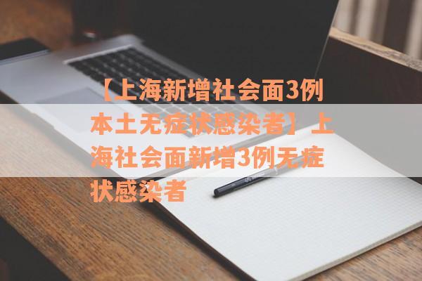 【上海新增社会面3例本土无症状感染者】上海社会面新增3例无症状感染者