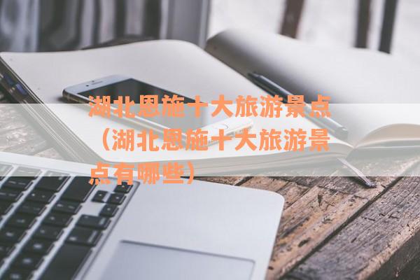 湖北恩施十大旅游景点（湖北恩施十大旅游景点有哪些）