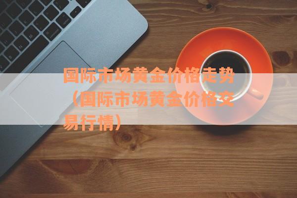 国际市场黄金价格走势（国际市场黄金价格交易行情）