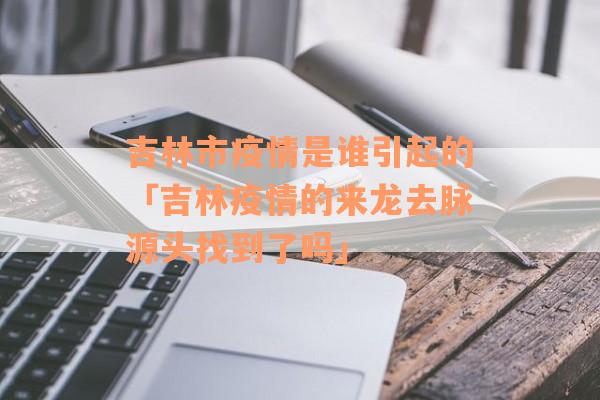 吉林市疫情是谁引起的「吉林疫情的来龙去脉源头找到了吗」