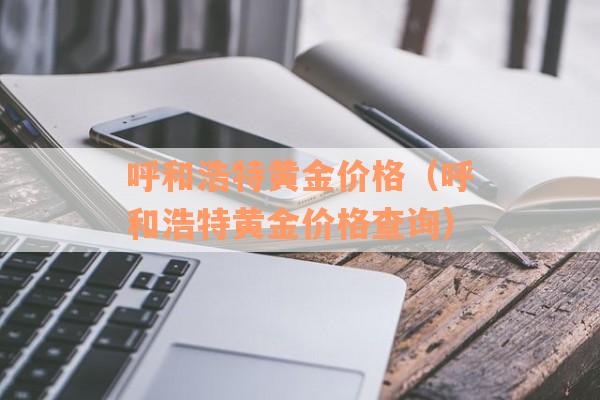 呼和浩特黄金价格（呼和浩特黄金价格查询）