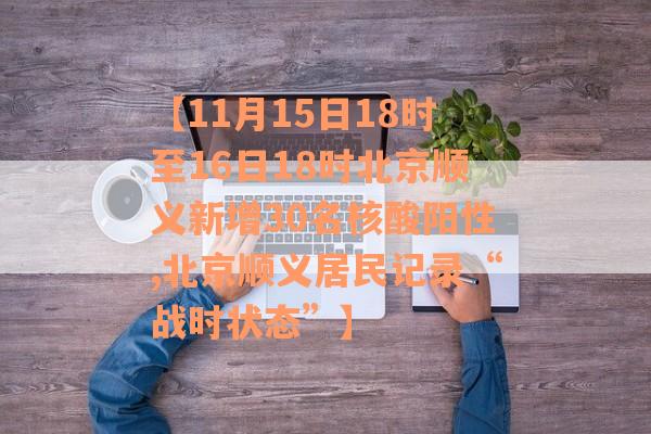 【11月15日18时至16日18时北京顺义新增30名核酸阳性,北京顺义居民记录“战时状态”】