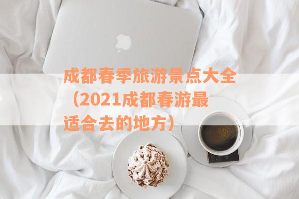成都春季旅游景点大全（2021成都春游最适合去的地方）