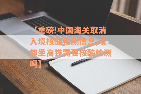 【重磅!中国海关取消入境核酸检测信息,成都坐高铁需要核酸检测吗】