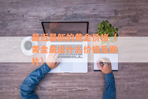 最近最新的黄金价格（黄金最近什么价格及图片）