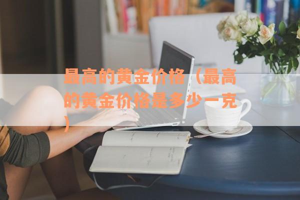 最高的黄金价格（最高的黄金价格是多少一克）