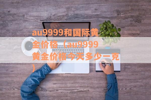 au9999和国际黄金价格（au9999黄金价格今天多少一克）