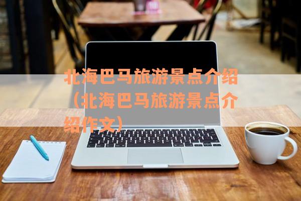 北海巴马旅游景点介绍（北海巴马旅游景点介绍作文）