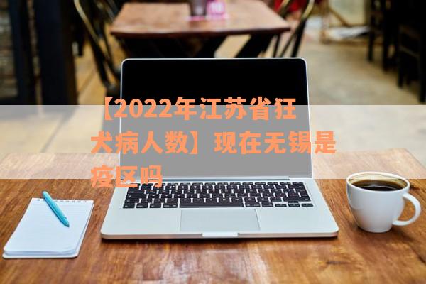 【2022年江苏省狂犬病人数】现在无锡是疫区吗