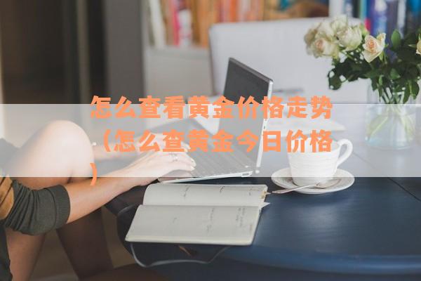 怎么查看黄金价格走势（怎么查黄金今日价格）