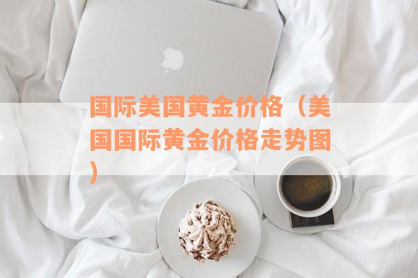 国际美国黄金价格（美国国际黄金价格走势图）