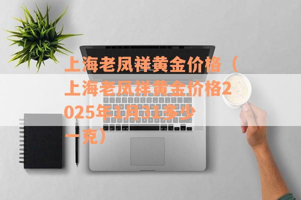 上海老凤祥黄金价格（上海老凤祥黄金价格2025年1月31多少一克）