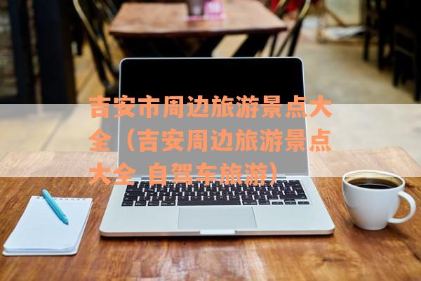 吉安市周边旅游景点大全（吉安周边旅游景点大全 自驾车旅游）