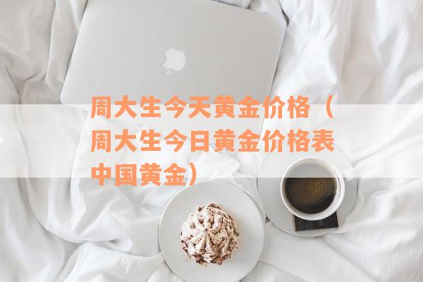 周大生今天黄金价格（周大生今日黄金价格表中国黄金）
