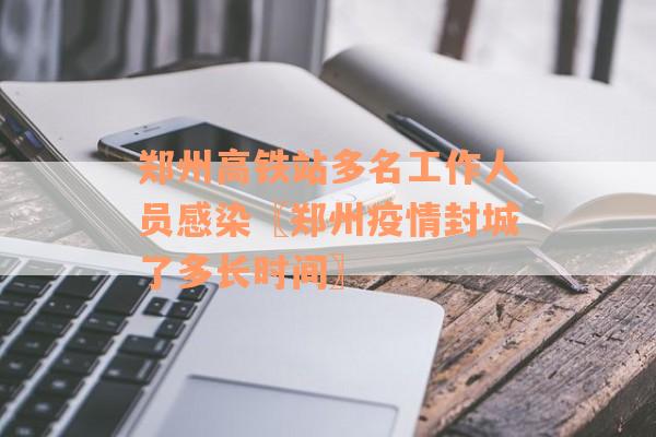 郑州高铁站多名工作人员感染〖郑州疫情封城了多长时间〗