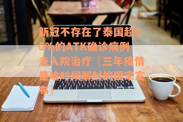 新冠不存在了泰国超80%的ATK确诊病例未入院治疗〖三年疫情是啥时候解封的国家宣布〗