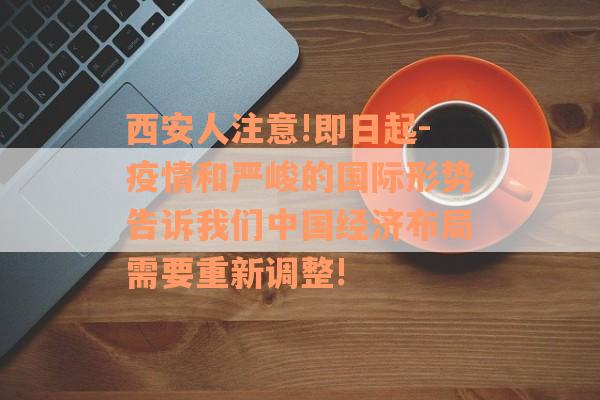 西安人注意!即日起-疫情和严峻的国际形势告诉我们中国经济布局需要重新调整!