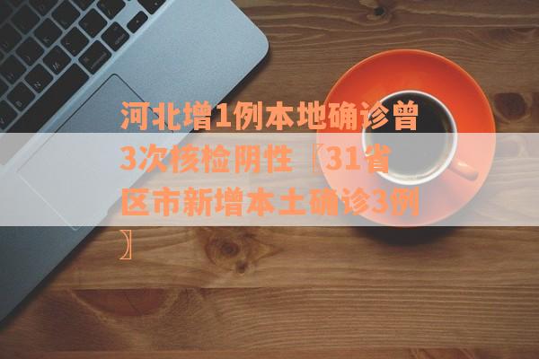 河北增1例本地确诊曾3次核检阴性〖31省区市新增本土确诊3例〗