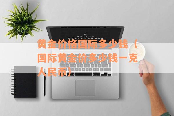黄金价格国际多少钱（国际黄金价多少钱一克人民币）
