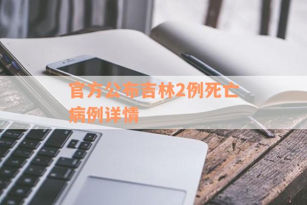 官方公布吉林2例死亡病例详情