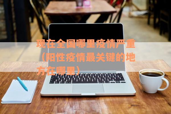 现在全国哪里疫情严重（阳性疫情最关键的地方在哪里）