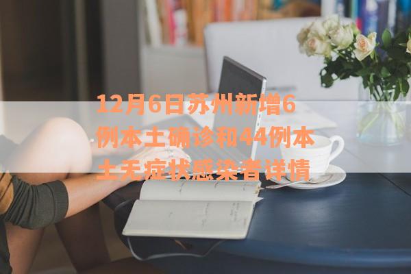12月6日苏州新增6例本土确诊和44例本土无症状感染者详情