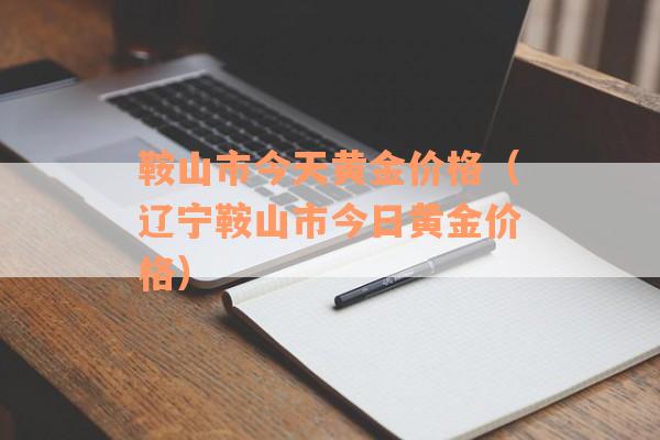 鞍山市今天黄金价格（辽宁鞍山市今日黄金价格）