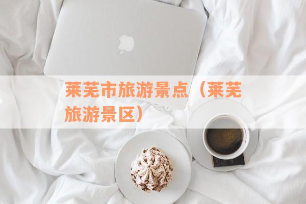 莱芜市旅游景点（莱芜旅游景区）