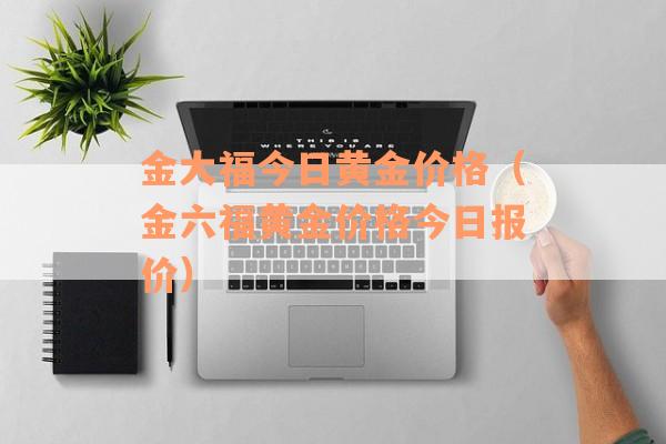 金大福今日黄金价格（金六福黄金价格今日报价）