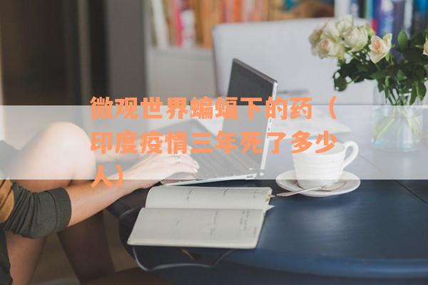 微观世界蝙蝠下的药（印度疫情三年死了多少人）