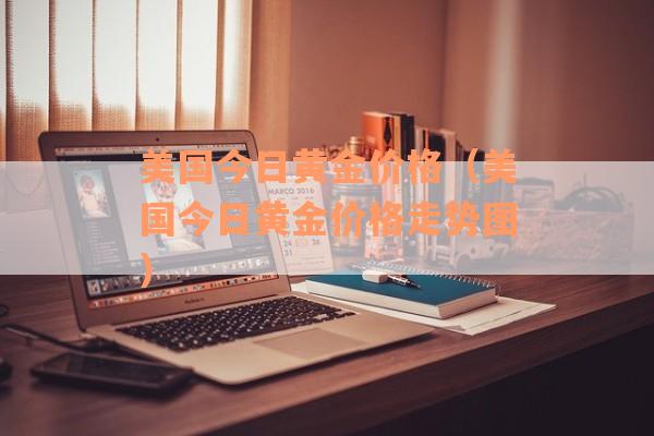 美国今日黄金价格（美国今日黄金价格走势图）