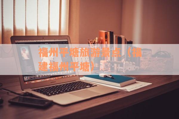 福州平塘旅游景点（福建福州平塘）